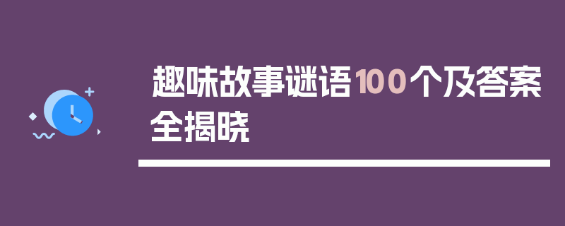 趣味故事谜语100个及答案全揭晓