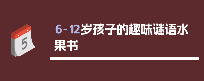 6-12岁孩子的趣味谜语水果书