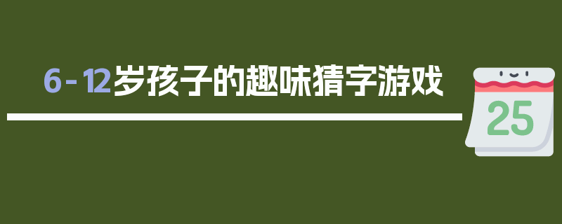 6-12岁孩子的趣味猜字游戏