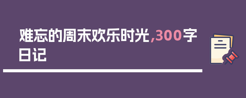 难忘的周末欢乐时光，300字日记