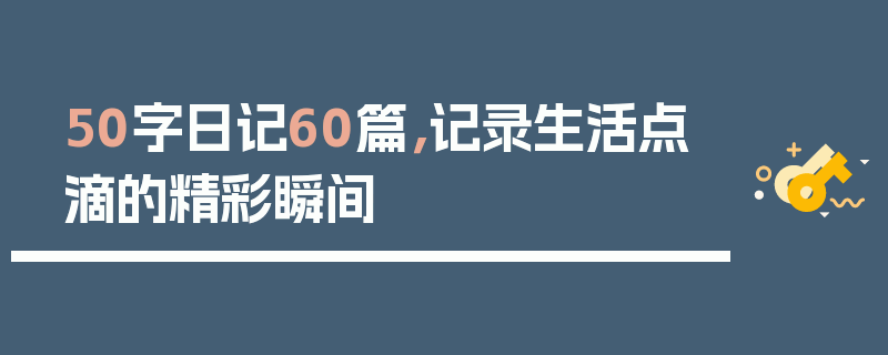 50字日记60篇，记录生活点滴的精彩瞬间