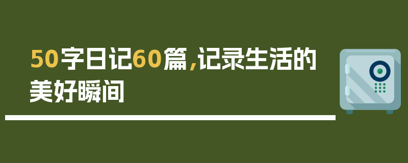 50字日记60篇，记录生活的美好瞬间