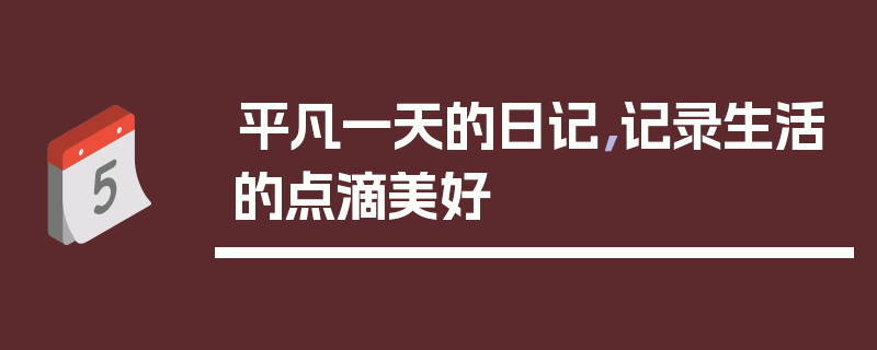 平凡一天的日记，记录生活的点滴美好