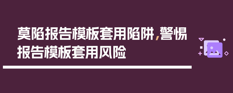 莫陷报告模板套用陷阱，警惕报告模板套用风险