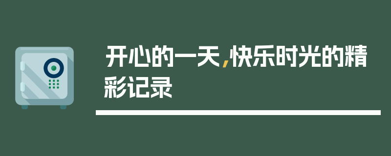 开心的一天，快乐时光的精彩记录