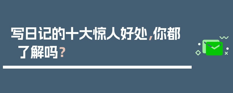 写日记的十大惊人好处，你都了解吗？