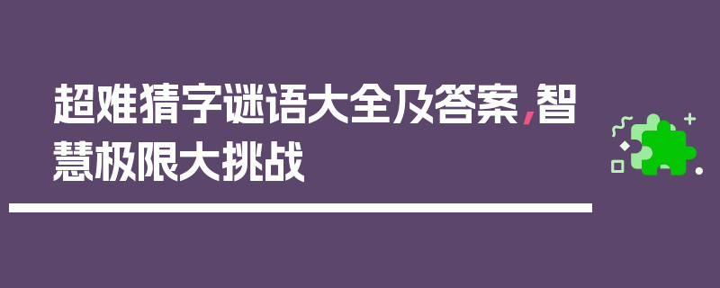 超难猜字谜语大全及答案，智慧极限大挑战