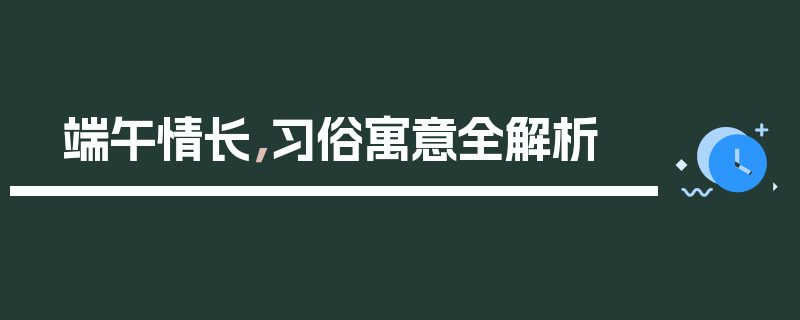 端午情长，习俗寓意全解析