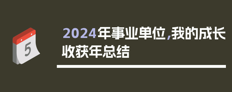 2024年事业单位，我的成长收获年总结