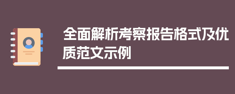全面解析考察报告格式及优质范文示例