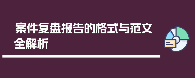 案件复盘报告的格式与范文全解析