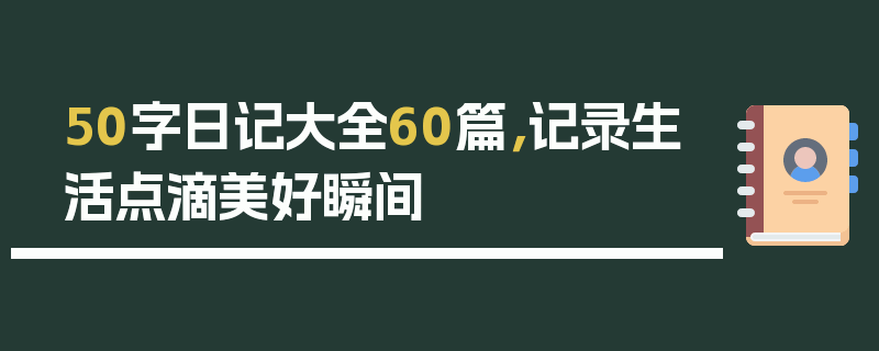 50字日记大全60篇，记录生活点滴美好瞬间