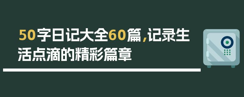 50字日记大全60篇，记录生活点滴的精彩篇章