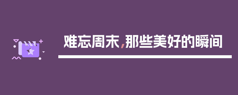 难忘周末，那些美好的瞬间