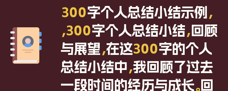 300字个人总结小结示例，，300字个人总结小结，回顾与展望，在这300字的个人总结小结中，我回顾了过去一段时间的经历与成长。回顾里，有工作上的点滴进步，也有生活中的小确幸。在工作中，我不断学习新技能，提升专业能力，积极应对各种挑战，取得了一些成绩。生活中，我注重自我提升，培养了一些兴趣爱好，丰富了内心世界。同时，我也反思了自己存在的不足，如时间管理不够合理等。展望未来，我将继续努力，保持积极进取的态度，不断完善自己，在工作上追求更高的目标，在生活中更加充实快乐。我相信通过不断努力，我能创造更美