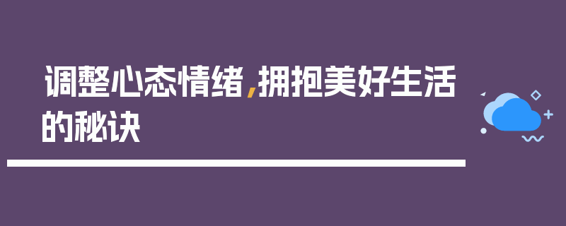 调整心态情绪，拥抱美好生活的秘诀