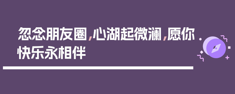 忽念朋友圈，心湖起微澜，愿你快乐永相伴
