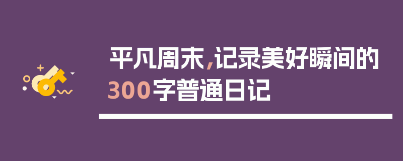 平凡周末，记录美好瞬间的300字普通日记