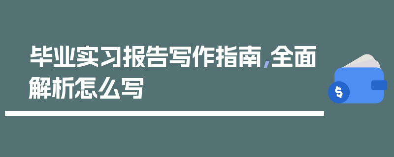 毕业实习报告写作指南，全面解析怎么写