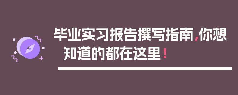 毕业实习报告撰写指南，你想知道的都在这里！