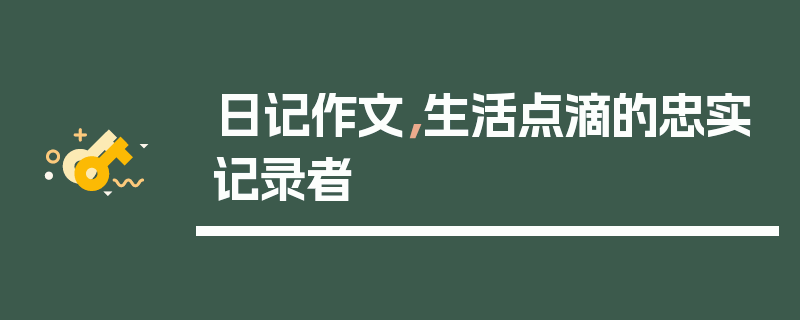 日记作文，生活点滴的忠实记录者