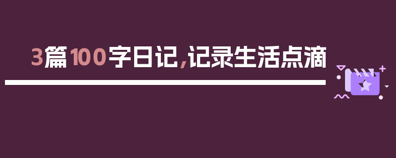 3篇100字日记，记录生活点滴