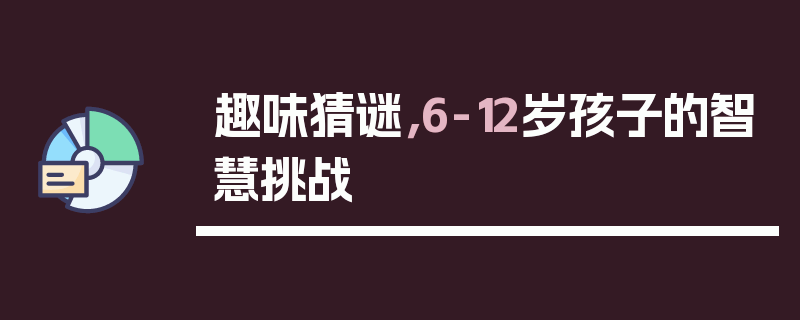 趣味猜谜，6-12岁孩子的智慧挑战