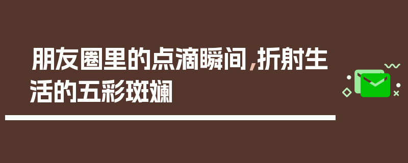 朋友圈里的点滴瞬间，折射生活的五彩斑斓