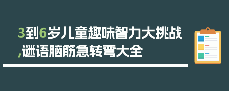 3到6岁儿童趣味智力大挑战，谜语脑筋急转弯大全