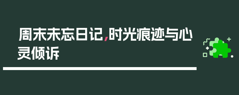 周末未忘日记，时光痕迹与心灵倾诉