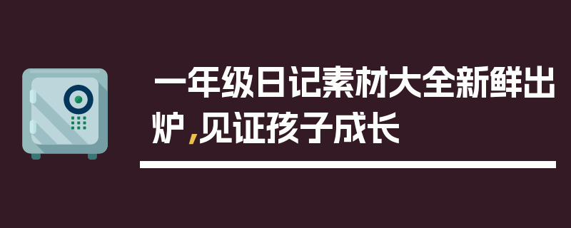 一年级日记素材大全新鲜出炉，见证孩子成长
