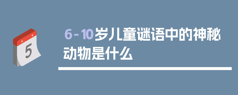 6-10岁儿童谜语中的神秘动物是什么