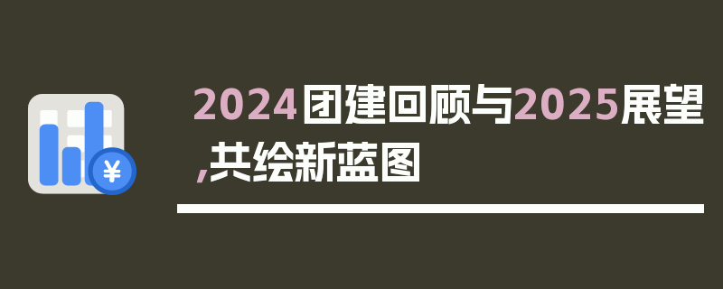 2024团建回顾与2025展望，共绘新蓝图