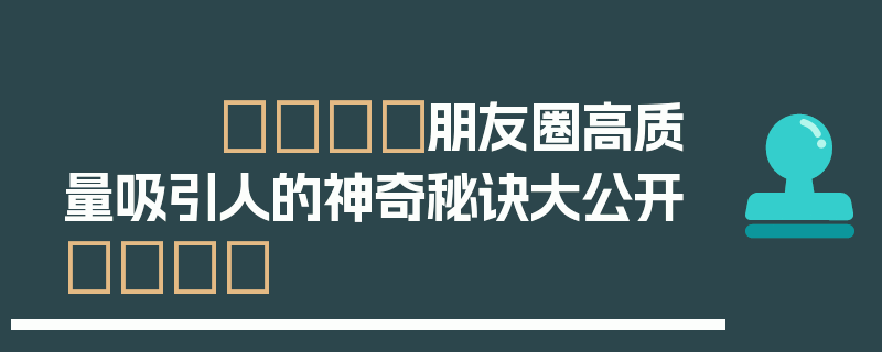 🎈朋友圈高质量吸引人的神奇秘诀大公开🎈