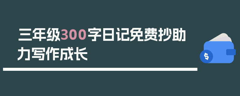 三年级300字日记免费抄助力写作成长