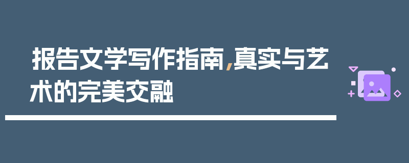 报告文学写作指南，真实与艺术的完美交融