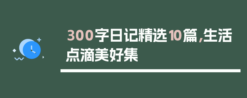 300字日记精选10篇，生活点滴美好集