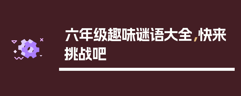 六年级趣味谜语大全，快来挑战吧