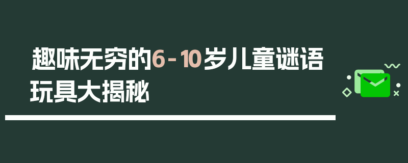趣味无穷的6-10岁儿童谜语玩具大揭秘