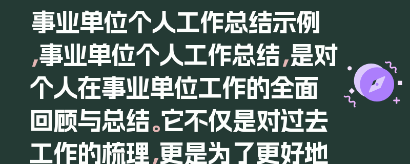 事业单位个人工作总结示例，事业单位个人工作总结，是对个人在事业单位工作的全面回顾与总结。它不仅是对过去工作的梳理，更是为了更好地规划未来。通过总结，可以清晰地看到自己在工作中的优点和不足，明确今后的努力方向。同时，也是向上级领导展示自己工作成果和能力的重要途径。，在写事业单位个人工作总结时，要突出重点，简洁明了。要涵盖工作内容、工作成果、经验教训、未来计划等方面。要客观公正地评价自己的工作，避免夸大其词或隐瞒问题。，以下是一份事业单位个人工作总结的示例，，在过去的一年里，我在[事业单位名称]担任