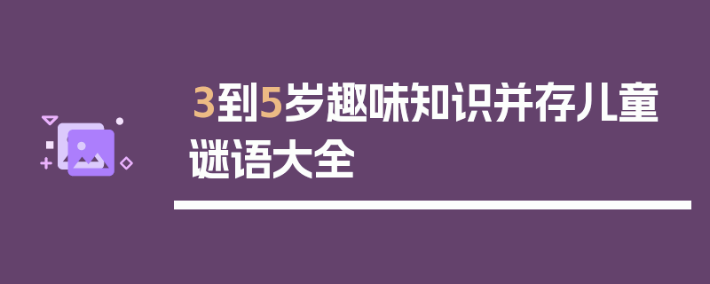 3到5岁趣味知识并存儿童谜语大全