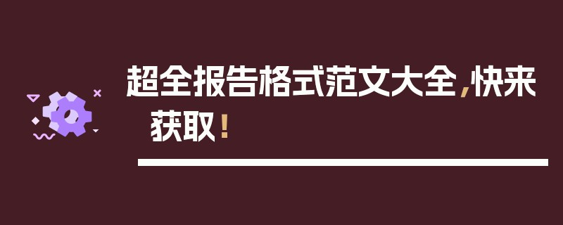 超全报告格式范文大全，快来获取！