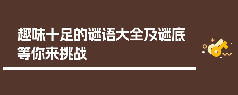 趣味十足的谜语大全及谜底等你来挑战