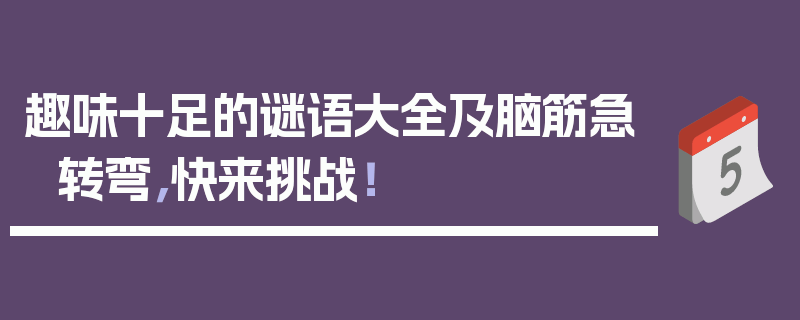 趣味十足的谜语大全及脑筋急转弯，快来挑战！