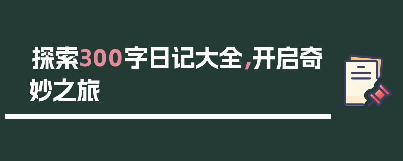 探索300字日记大全，开启奇妙之旅