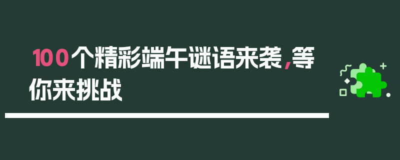 100个精彩端午谜语来袭，等你来挑战