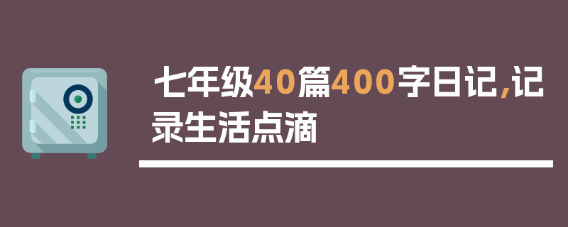 七年级40篇400字日记，记录生活点滴