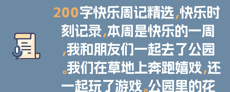 200字快乐周记精选，快乐时刻记录，本周是快乐的一周，我和朋友们一起去了公园。我们在草地上奔跑嬉戏，还一起玩了游戏。公园里的花朵盛开，美丽极了。我们还品尝了美味的冰淇淋。这一周，我感受到了快乐和友谊的力量。我会继续保持这样的快乐，珍惜身边的人和事。