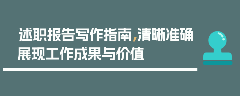 述职报告写作指南，清晰准确展现工作成果与价值