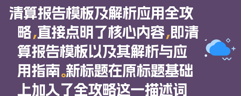 清算报告模板及解析应用全攻略，直接点明了核心内容，即清算报告模板以及其解析与应用指南。新标题在原标题基础上加入了全攻略这一描述词，强调了该内容的全面性和指导性，能够更好地吸引读者的注意力，让读者更直观地了解到文章将提供关于清算报告模板的详细信息和实用方法。